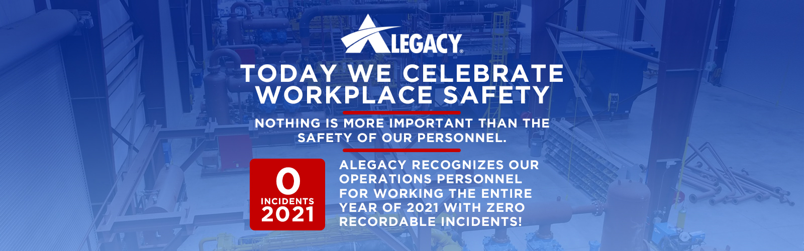Today we celebrate workplace safety. Nothing is more important than the safety of our personnel. Alegacy recognizes our operations personnel for working the entire year of 2021 with ZERO recordable incidents!
